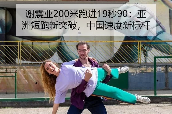 谢震业200米跑进19秒90：亚洲短跑新突破，中国速度新标杆