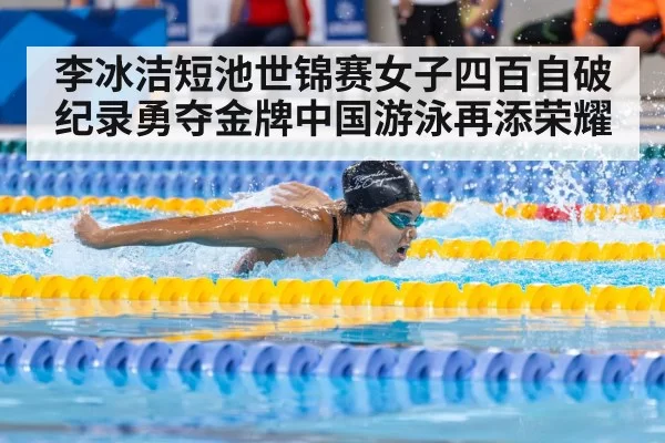 李冰洁短池世锦赛女子四百自破纪录勇夺金牌中国游泳再添荣耀