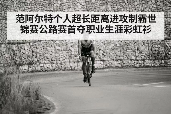 范阿尔特个人超长距离进攻制霸世锦赛公路赛首夺职业生涯彩虹衫