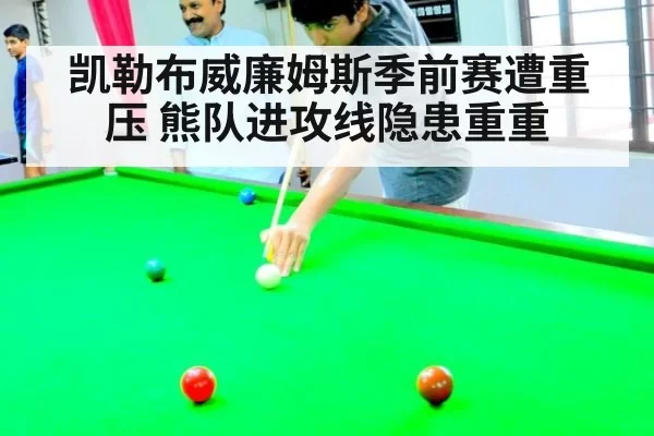 凯勒布威廉姆斯季前赛遭重压 熊队进攻线隐患重重