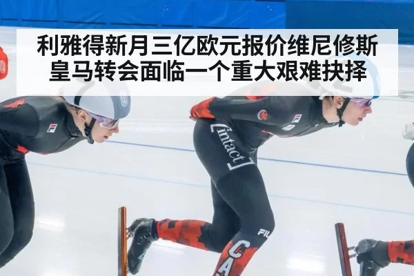 利雅得新月三亿欧元报价维尼修斯皇马转会面临一个重大艰难抉择