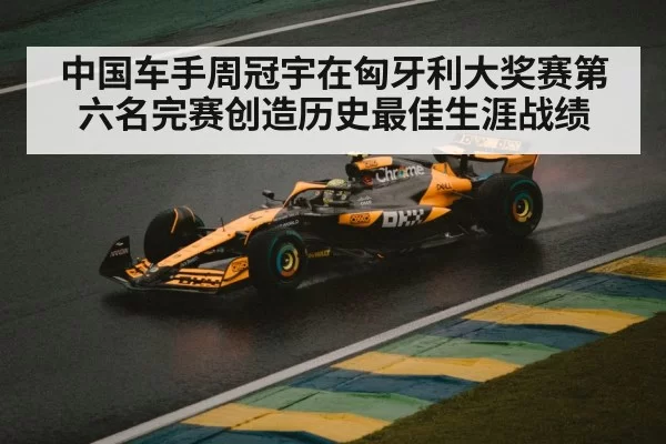 中国车手周冠宇在匈牙利大奖赛第六名完赛创造历史最佳生涯战绩
