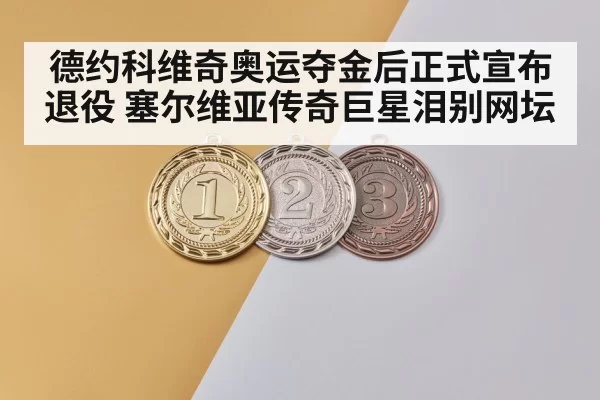 德约科维奇奥运夺金后正式宣布退役 塞尔维亚传奇巨星泪别网坛