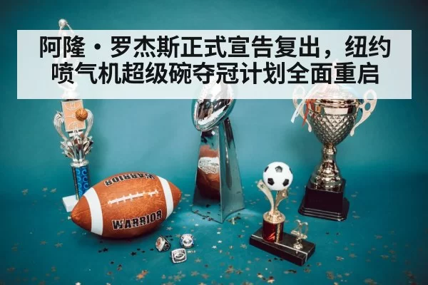阿隆·罗杰斯正式宣告复出，纽约喷气机超级碗夺冠计划全面重启