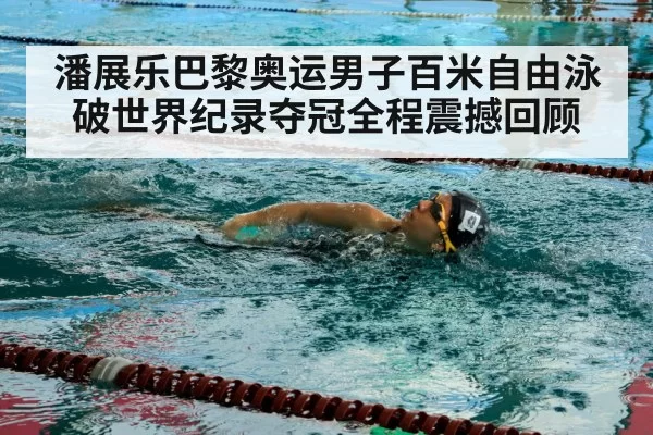 潘展乐巴黎奥运男子百米自由泳破世界纪录夺冠全程震撼回顾
