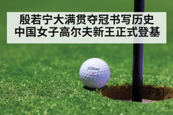 殷若宁大满贯夺冠书写历史 中国女子高尔夫新王正式登基