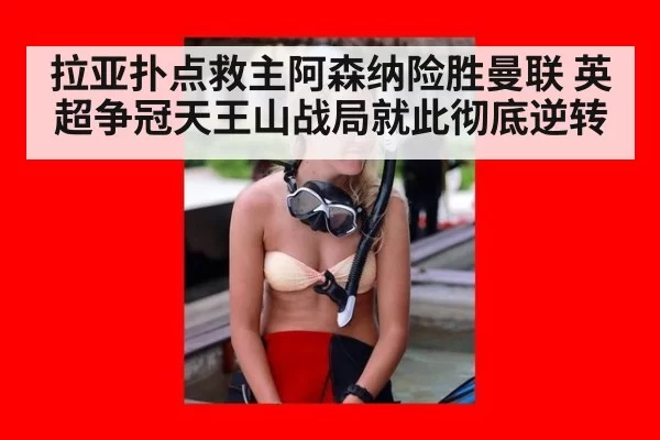 拉亚扑点救主阿森纳险胜曼联 英超争冠天王山战局就此彻底逆转