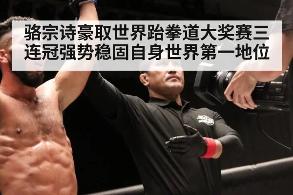 骆宗诗豪取世界跆拳道大奖赛三连冠强势稳固自身世界第一地位