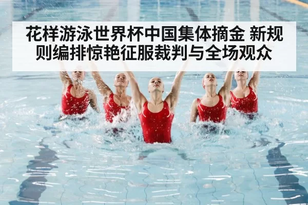 花样游泳世界杯中国集体摘金 新规则编排惊艳征服裁判与全场观众