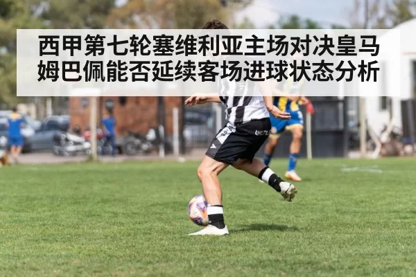西甲第七轮塞维利亚主场对决皇马姆巴佩能否延续客场进球状态分析