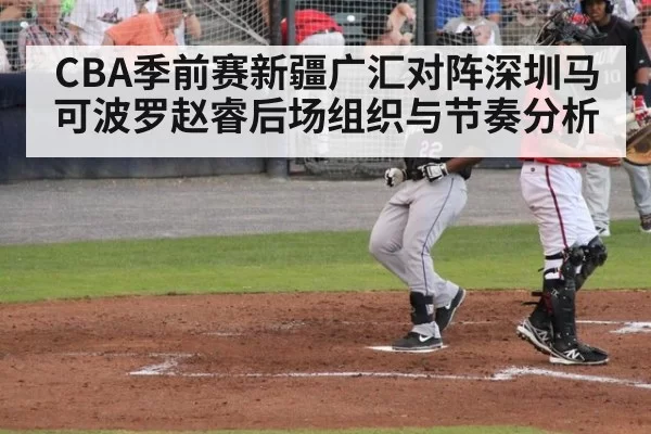 CBA季前赛新疆广汇对阵深圳马可波罗赵睿后场组织与节奏分析