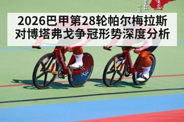 2026巴甲第28轮帕尔梅拉斯对博塔弗戈争冠形势深度分析